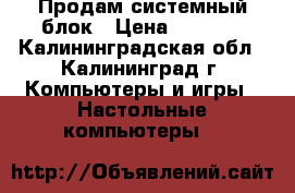 Продам системный блок › Цена ­ 1 200 - Калининградская обл., Калининград г. Компьютеры и игры » Настольные компьютеры   